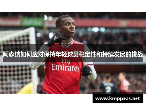 阿森纳如何应对保持年轻球员稳定性和持续发展的挑战
