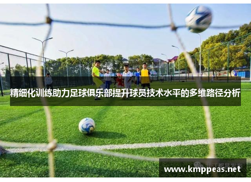 精细化训练助力足球俱乐部提升球员技术水平的多维路径分析
